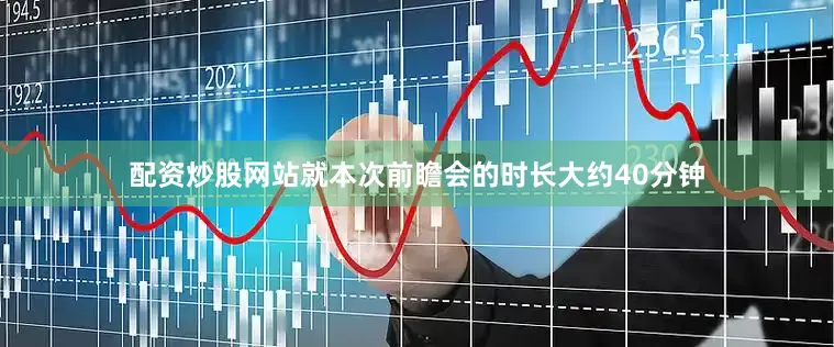 配资炒股网站就本次前瞻会的时长大约40分钟