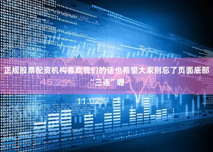 正规股票配资机构喜欢我们的话也希望大家别忘了页面底部“三连”喔