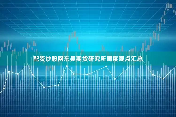 配资炒股网东吴期货研究所周度观点汇总