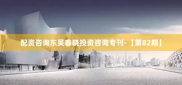 配资咨询东吴春晓投资咨询专刊-【第82期】