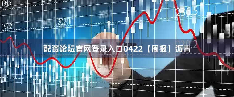 配资论坛官网登录入口0422【周报】沥青