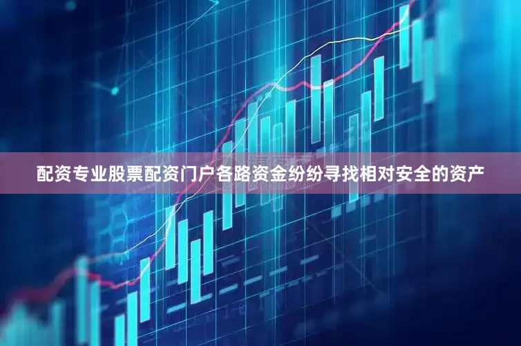配资专业股票配资门户各路资金纷纷寻找相对安全的资产