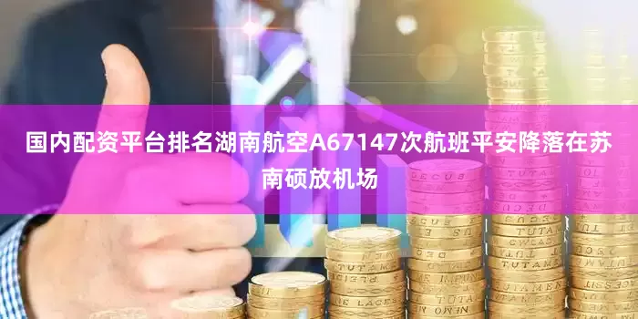 国内配资平台排名湖南航空A67147次航班平安降落在苏南硕放机场