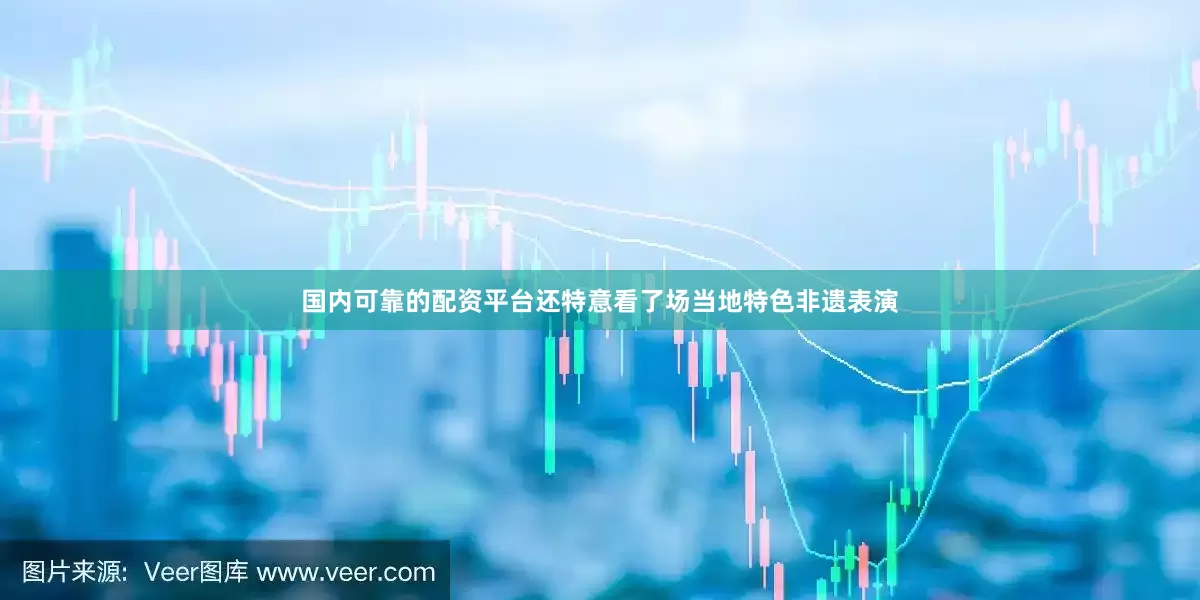 国内可靠的配资平台还特意看了场当地特色非遗表演