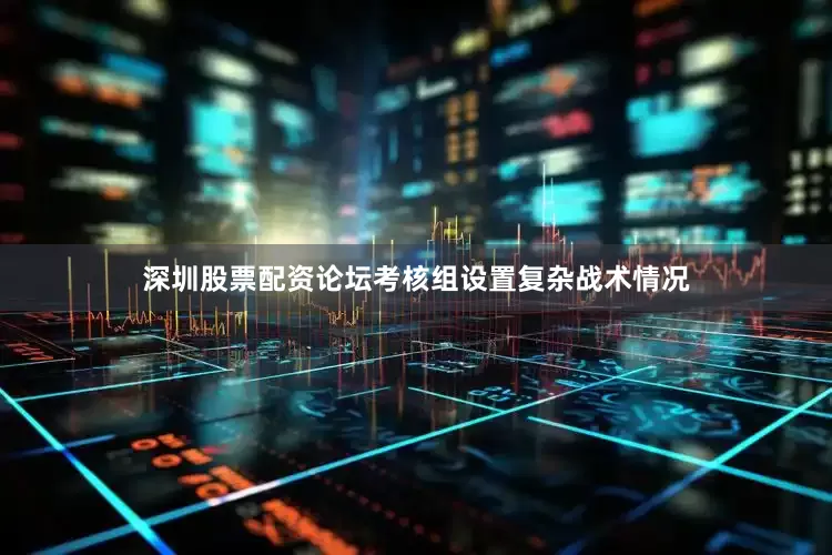 深圳股票配资论坛考核组设置复杂战术情况
