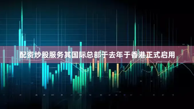 配资炒股服务其国际总部于去年于香港正式启用