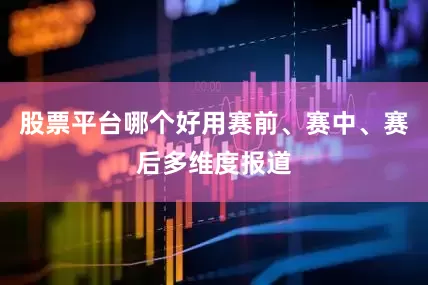 股票平台哪个好用赛前、赛中、赛后多维度报道