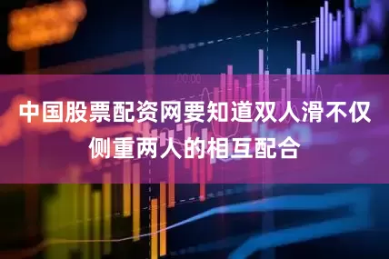 中国股票配资网要知道双人滑不仅侧重两人的相互配合