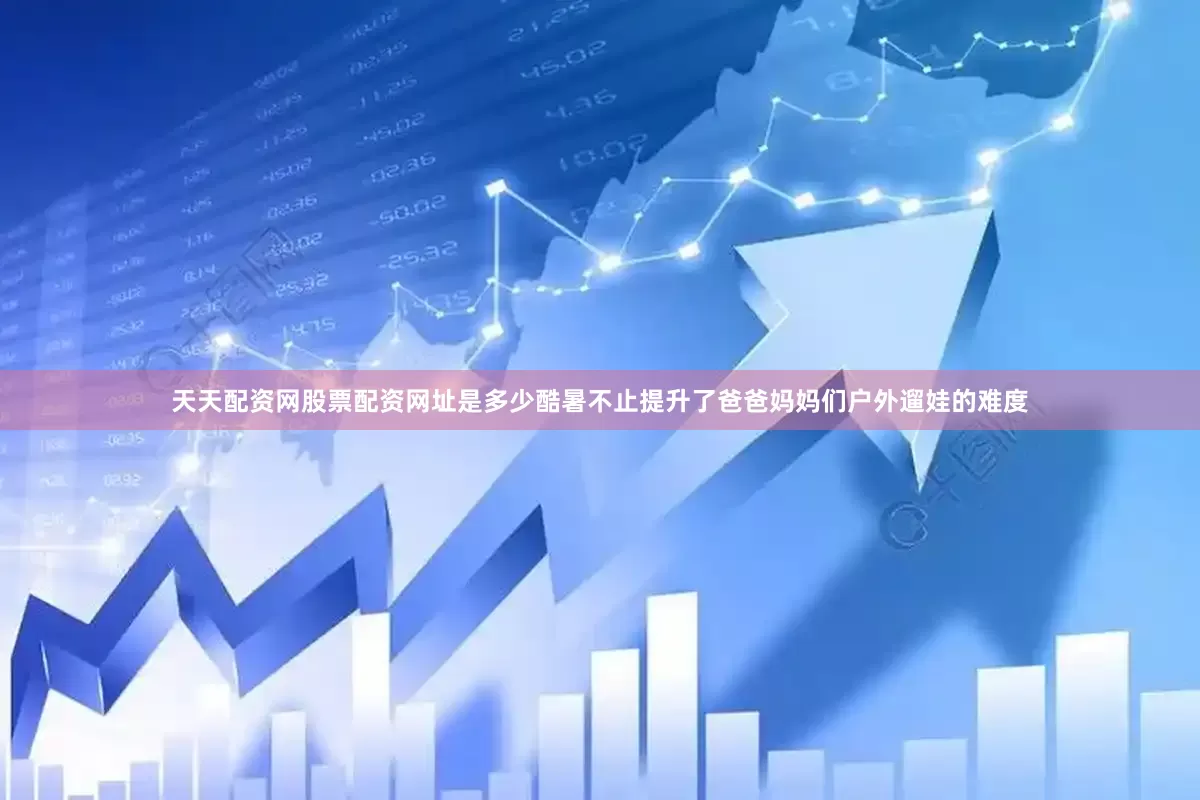 天天配资网股票配资网址是多少酷暑不止提升了爸爸妈妈们户外遛娃的难度