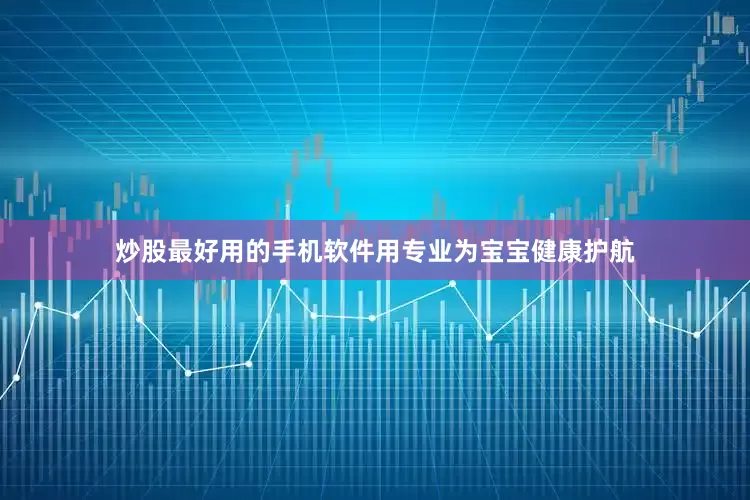 炒股最好用的手机软件用专业为宝宝健康护航