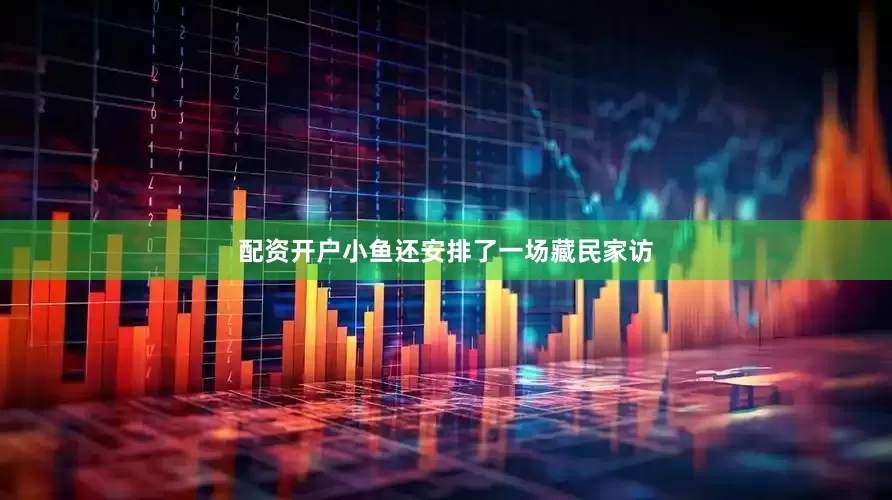 配资开户小鱼还安排了一场藏民家访
