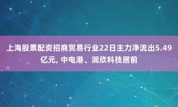 上海股票配资招商贸易行业22日主力净流出5.49亿元, 中电港、润欣科技居前
