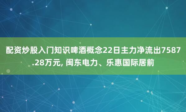 配资炒股入门知识啤酒概念22日主力净流出7587.28万元, 闽东电力、乐惠国际居前