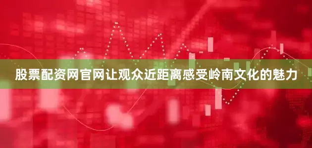 股票配资网官网让观众近距离感受岭南文化的魅力