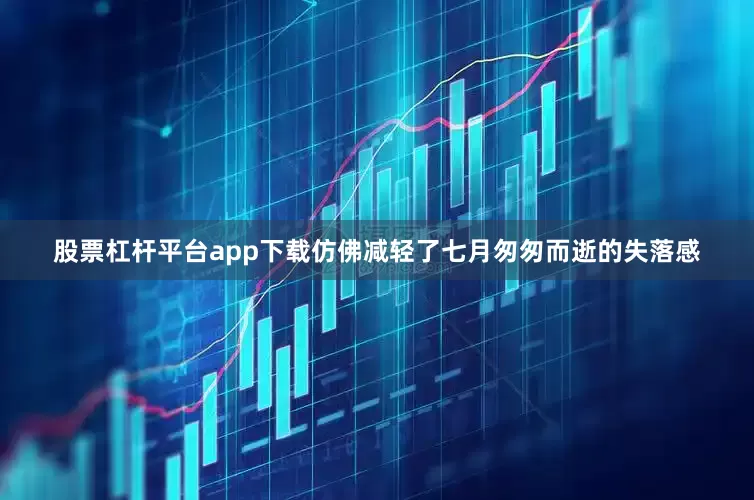股票杠杆平台app下载仿佛减轻了七月匆匆而逝的失落感