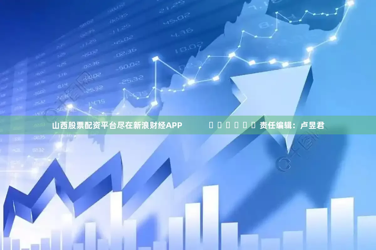山西股票配资平台尽在新浪财经APP            						责任编辑：卢昱君