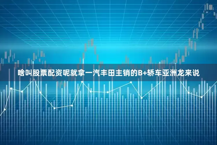 啥叫股票配资呢就拿一汽丰田主销的B+轿车亚洲龙来说