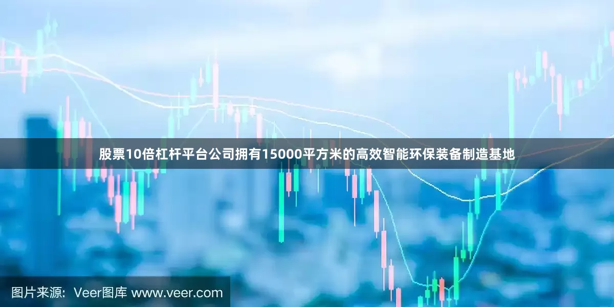 股票10倍杠杆平台公司拥有15000平方米的高效智能环保装备制造基地