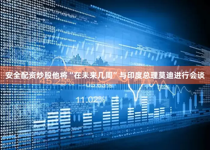 安全配资炒股他将“在未来几周”与印度总理莫迪进行会谈