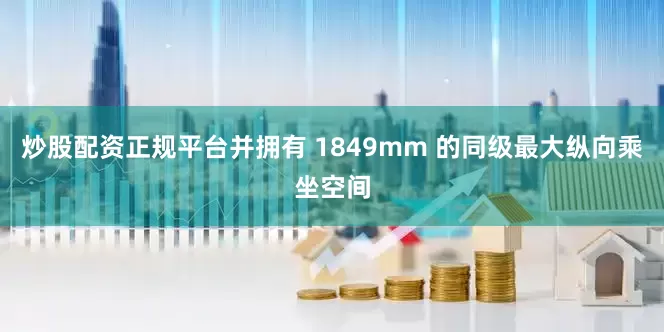 炒股配资正规平台并拥有 1849mm 的同级最大纵向乘坐空间