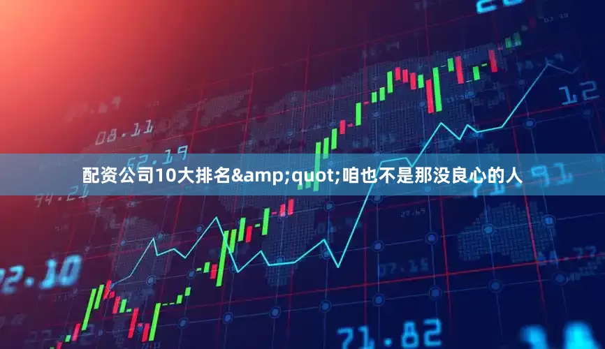 配资公司10大排名&quot;咱也不是那没良心的人