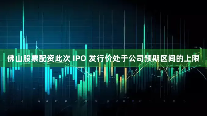 佛山股票配资　　此次 IPO 发行价处于公司预期区间的上限