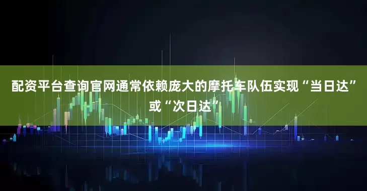 配资平台查询官网通常依赖庞大的摩托车队伍实现“当日达”或“次日达”