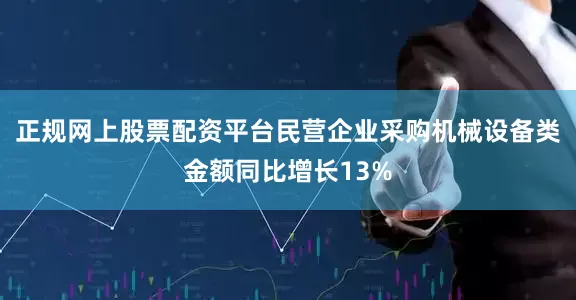 正规网上股票配资平台民营企业采购机械设备类金额同比增长13%