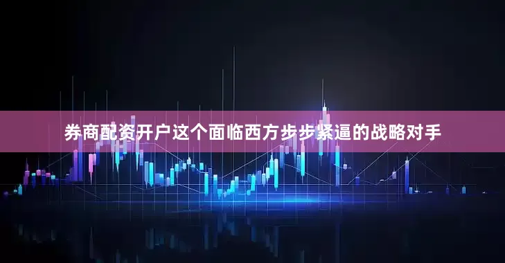 券商配资开户这个面临西方步步紧逼的战略对手