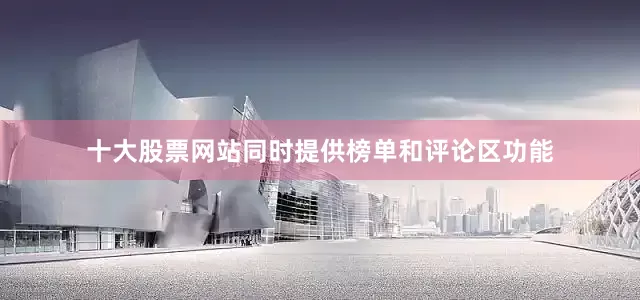 十大股票网站同时提供榜单和评论区功能
