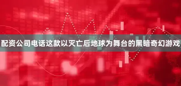 配资公司电话这款以灭亡后地球为舞台的黑暗奇幻游戏