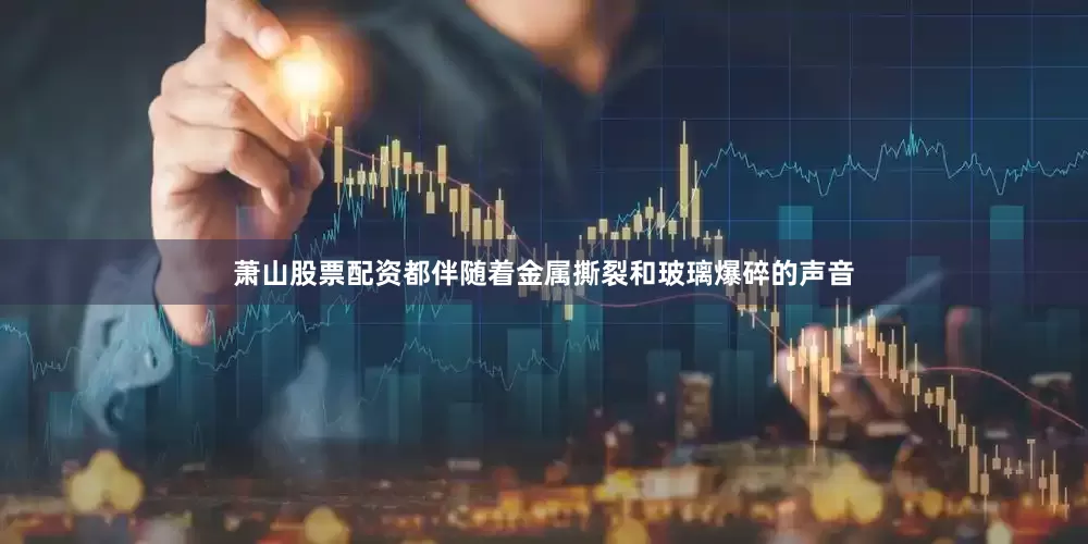 萧山股票配资都伴随着金属撕裂和玻璃爆碎的声音