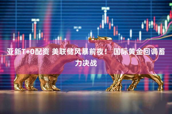 亚新T+0配资 美联储风暴前夜！ 国际黄金回调蓄力决战