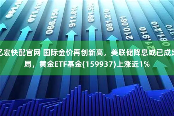 亿宏快配官网 国际金价再创新高，美联储降息或已成定局，黄金ETF基金(159937)上涨近1%
