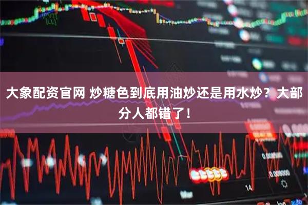 大象配资官网 炒糖色到底用油炒还是用水炒？大部分人都错了！