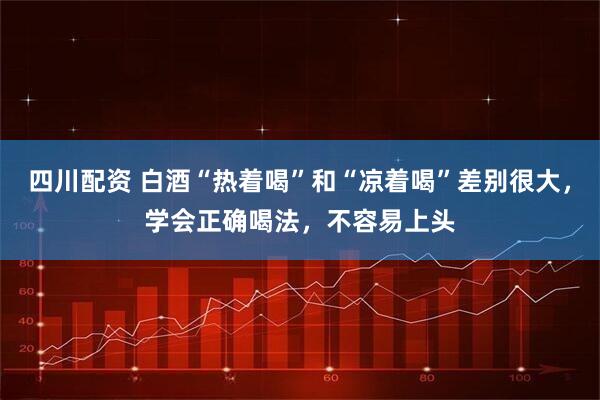 四川配资 白酒“热着喝”和“凉着喝”差别很大，学会正确喝法，不容易上头