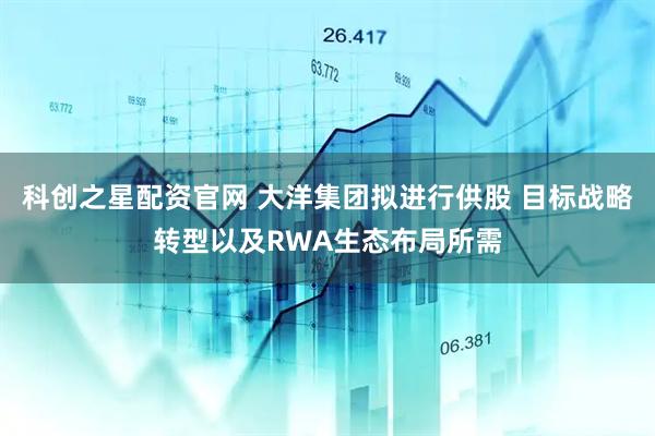科创之星配资官网 大洋集团拟进行供股 目标战略转型以及RWA生态布局所需