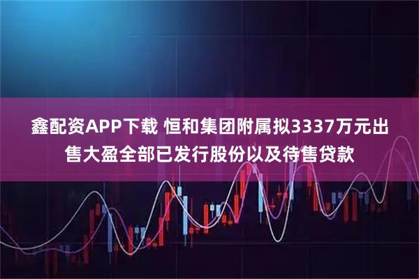 鑫配资APP下载 恒和集团附属拟3337万元出售大盈全部已发行股份以及待售贷款