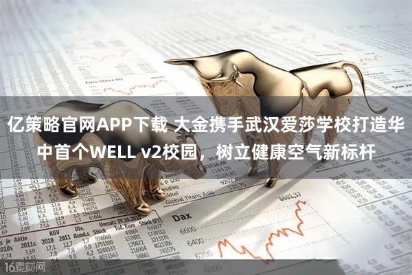 亿策略官网APP下载 大金携手武汉爱莎学校打造华中首个WELL v2校园，树立健康空气新标杆