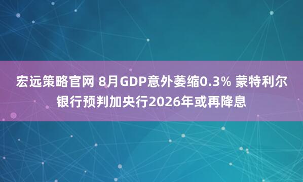 宏远策略官网 8月GDP意外萎缩0.3% 蒙特利尔银行预判加央行2026年或再降息