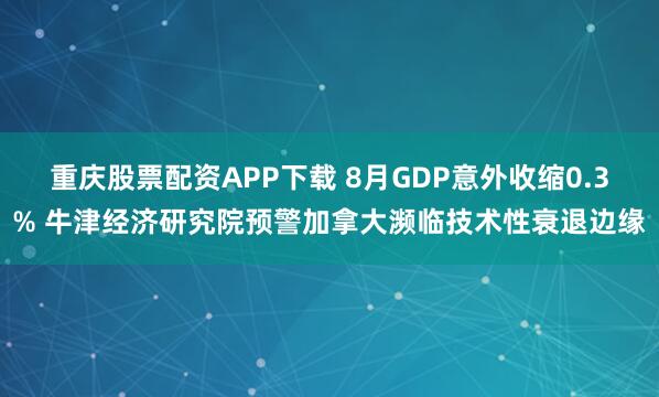 重庆股票配资APP下载 8月GDP意外收缩0.3% 牛津经济研究院预警加拿大濒临技术性衰退边缘