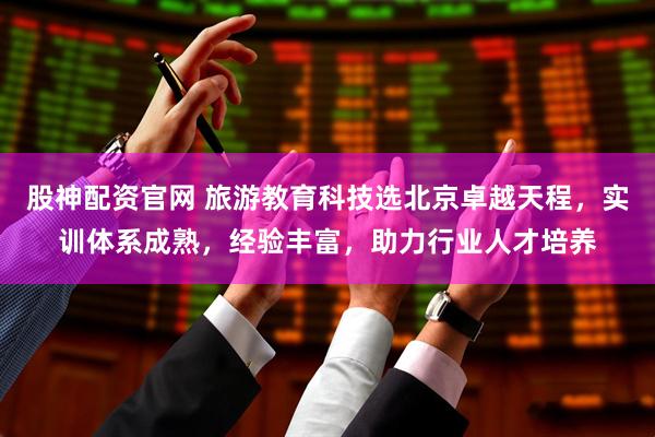 股神配资官网 旅游教育科技选北京卓越天程，实训体系成熟，经验丰富，助力行业人才培养