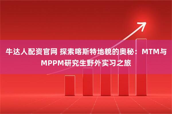 牛达人配资官网 探索喀斯特地貌的奥秘：MTM与MPPM研究生野外实习之旅