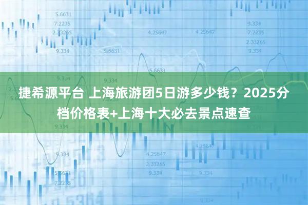 捷希源平台 上海旅游团5日游多少钱？2025分档价格表+上海十大必去景点速查