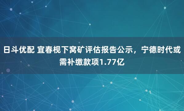 日斗优配 宜春枧下窝矿评估报告公示，宁德时代或需补缴款项1.77亿