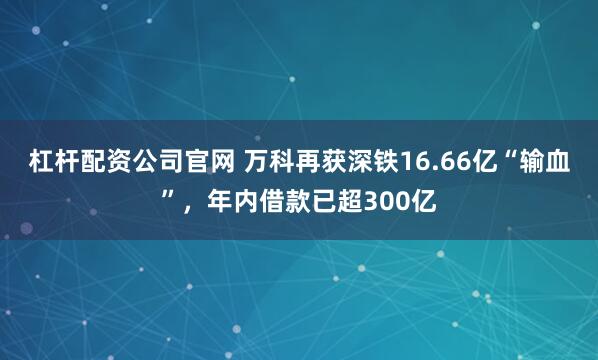 杠杆配资公司官网 万科再获深铁16.66亿“输血”，年内借款已超300亿