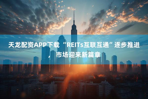 天龙配资APP下载 “REITs互联互通”逐步推进, 市场迎来新篇章