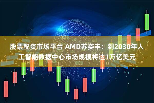 股票配资市场平台 AMD苏姿丰:到2030年人工智能数据中心市场规模将达1万亿美元