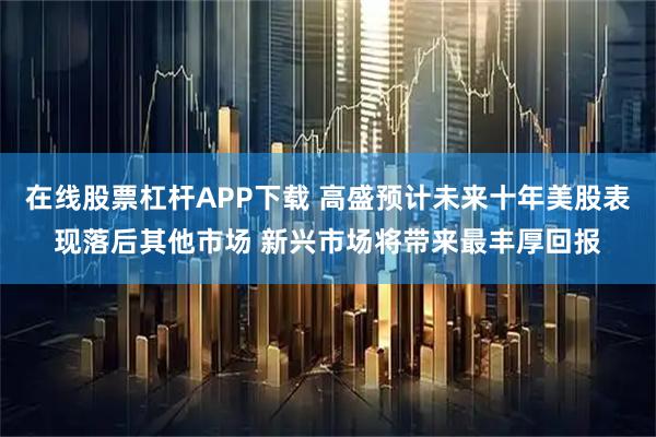 在线股票杠杆APP下载 高盛预计未来十年美股表现落后其他市场 新兴市场将带来最丰厚回报