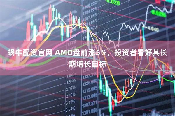 蜗牛配资官网 AMD盘前涨5%，投资者看好其长期增长目标